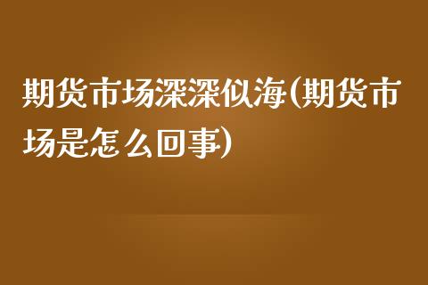 期货市场深深似海(期货市场是怎么回事)_https://www.zztgc.com_期货直播_第1张