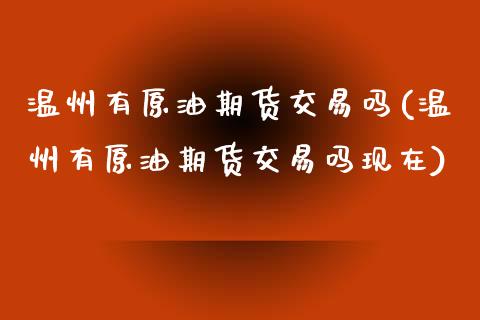 温州有原油期货交易吗(温州有原油期货交易吗现在)_https://www.zztgc.com_期货入门_第1张