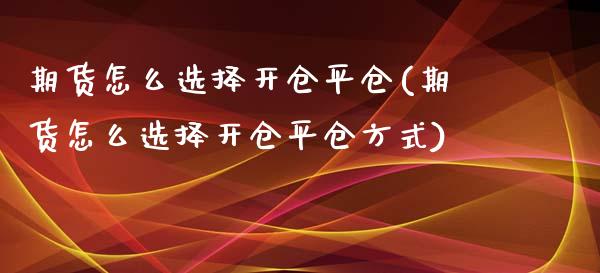 期货怎么选择开仓平仓(期货怎么选择开仓平仓方式)_https://www.zztgc.com_原油期货_第1张