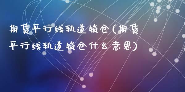 期货平行线轨道锁仓(期货平行线轨道锁仓什么意思)_https://www.zztgc.com_期货行情_第1张