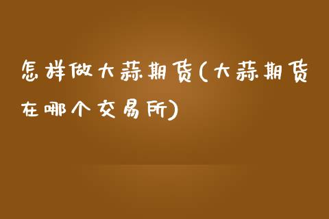 怎样做大蒜期货(大蒜期货在哪个交易所)_https://www.zztgc.com_黄金期货_第1张