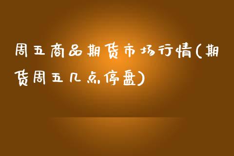 周五商品期货市场行情(期货周五几点停盘)_https://www.zztgc.com_期货直播_第1张