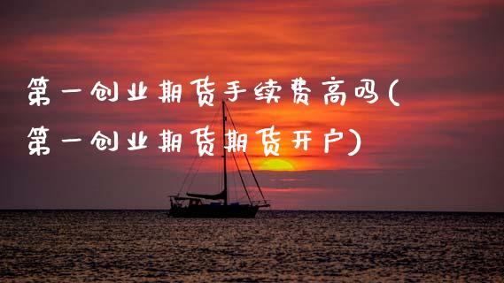 第一创业期货手续费高吗(第一创业期货期货开户)_https://www.zztgc.com_期货行情_第1张