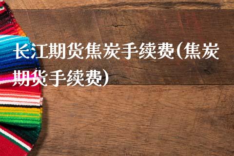 长江期货焦炭手续费(焦炭期货手续费)_https://www.zztgc.com_原油期货_第1张