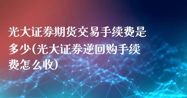 光大证券期货交易手续费是多少(光大证券逆回购手续费怎么收)_https://www.zztgc.com_期货直播_第1张