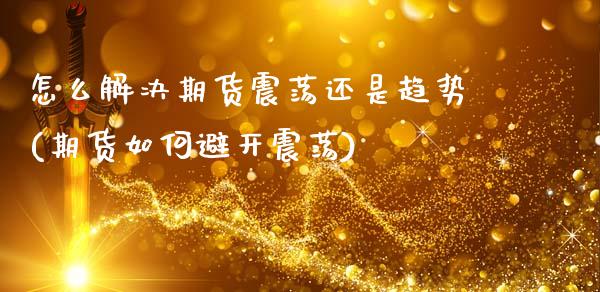 怎么解决期货震荡还是趋势(期货如何避开震荡)_https://www.zztgc.com_黄金期货_第1张