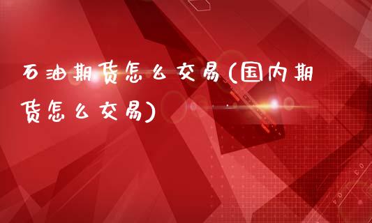 石油期货怎么交易(国内期货怎么交易)_https://www.zztgc.com_期货行情_第1张
