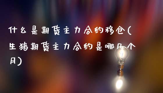 什么是期货主力合约移仓(生猪期货主力合约是哪几个月)_https://www.zztgc.com_期货行情_第1张