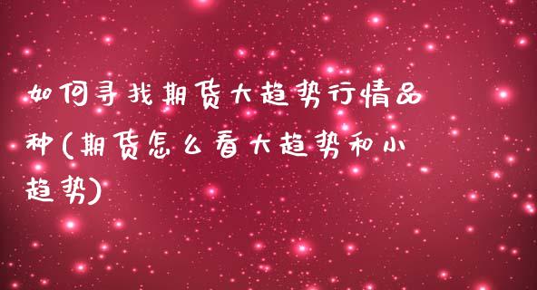 如何寻找期货大趋势行情品种(期货怎么看大趋势和小趋势)_https://www.zztgc.com_期货直播_第1张