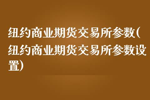 纽约商业期货交易所参数(纽约商业期货交易所参数设置)_https://www.zztgc.com_期货行情_第1张