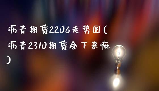 沥青期货2206走势图(沥青2310期货会下来嘛)_https://www.zztgc.com_黄金期货_第1张