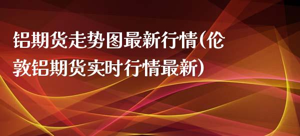 铝期货走势图最新行情(伦敦铝期货实时行情最新)_https://www.zztgc.com_黄金期货_第1张