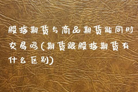 股指期货与商品期货能同时交易吗(期货跟股指期货有什么区别)_https://www.zztgc.com_黄金期货_第1张