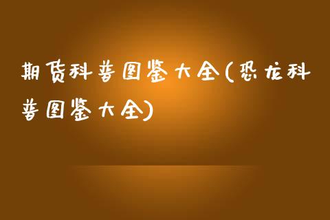 期货科普图鉴大全(恐龙科普图鉴大全)_https://www.zztgc.com_期货直播_第1张