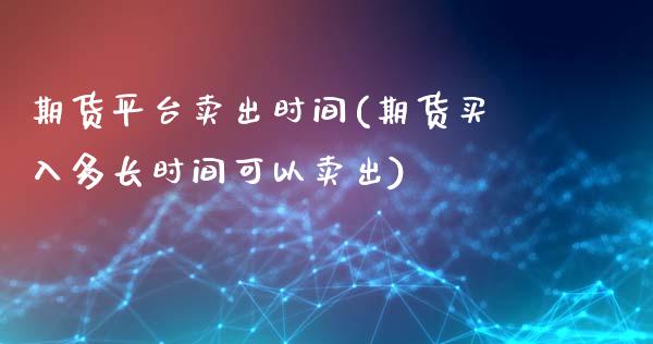 期货平台卖出时间(期货买入多长时间可以卖出)_https://www.zztgc.com_期货入门_第1张