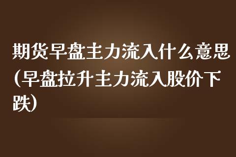 期货早盘主力流入什么意思(早盘拉升主力流入股价下跌)_https://www.zztgc.com_期货直播_第1张