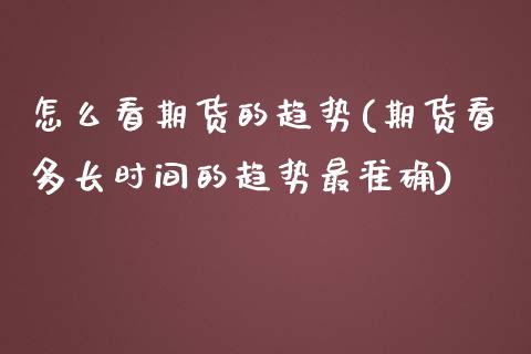 怎么看期货的趋势(期货看多长时间的趋势最准确)_https://www.zztgc.com_原油期货_第1张