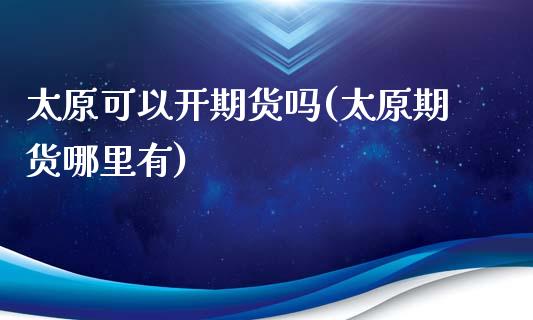 太原可以开期货吗(太原期货哪里有)_https://www.zztgc.com_原油期货_第1张