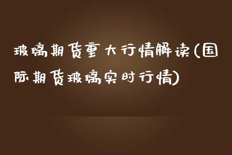 玻璃期货重大行情解读(国际期货玻璃实时行情)_https://www.zztgc.com_期货行情_第1张