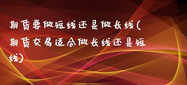 期货要做短线还是做长线(期货交易适合做长线还是短线)_https://www.zztgc.com_原油期货_第1张