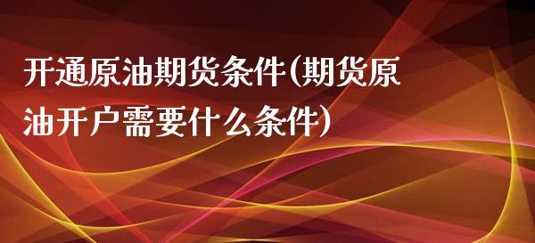 开通原油期货条件(期货原油开户需要什么条件)_https://www.zztgc.com_期货行情_第1张