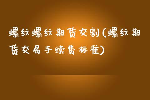 螺纹螺纹期货交割(螺纹期货交易手续费标准)_https://www.zztgc.com_原油期货_第1张