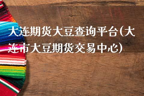 大连期货大豆查询平台(大连市大豆期货交易中心)_https://www.zztgc.com_原油期货_第1张