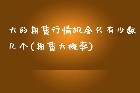 大的期货行情机会只有少数几个(期货大概率)_https://www.zztgc.com_期货行情_第1张