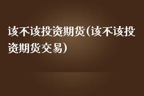 该不该投资期货(该不该投资期货交易)_https://www.zztgc.com_黄金期货_第1张
