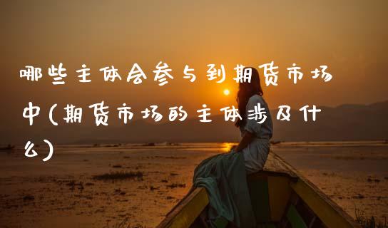 哪些主体会参与到期货市场中(期货市场的主体涉及什么)_https://www.zztgc.com_期货入门_第1张