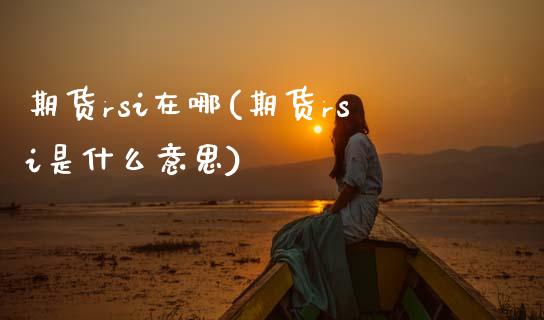 期货rsi在哪(期货rsi是什么意思)_https://www.zztgc.com_期货开户_第1张