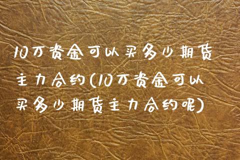 10万资金可以买多少期货主力合约(10万资金可以买多少期货主力合约呢)_https://www.zztgc.com_原油期货_第1张