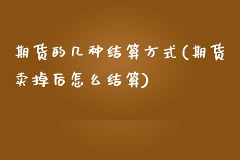 期货的几种结算方式(期货卖掉后怎么结算)_https://www.zztgc.com_期货直播_第1张