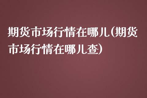 期货市场行情在哪儿(期货市场行情在哪儿查)_https://www.zztgc.com_期货行情_第1张