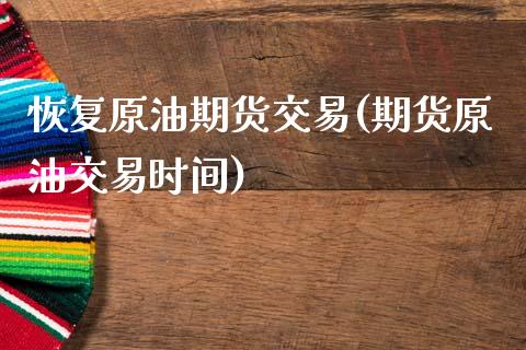 恢复原油期货交易(期货原油交易时间)_https://www.zztgc.com_期货直播_第1张