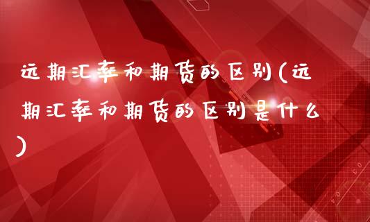 远期汇率和期货的区别(远期汇率和期货的区别是什么)_https://www.zztgc.com_黄金期货_第1张