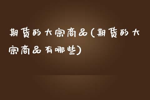 期货的大宗商品(期货的大宗商品有哪些)_https://www.zztgc.com_期货入门_第1张