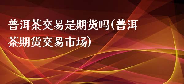 普洱茶交易是期货吗(普洱茶期货交易市场)_https://www.zztgc.com_期货开户_第1张
