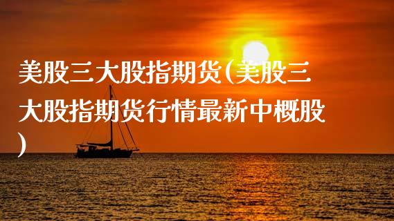 美股三大股指期货(美股三大股指期货行情最新中概股)_https://www.zztgc.com_黄金期货_第1张