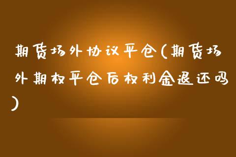 期货场外协议平仓(期货场外期权平仓后权利金退还吗)_https://www.zztgc.com_黄金期货_第1张