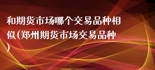 和期货市场哪个交易品种相似(郑州期货市场交易品种)_https://www.zztgc.com_期货开户_第1张