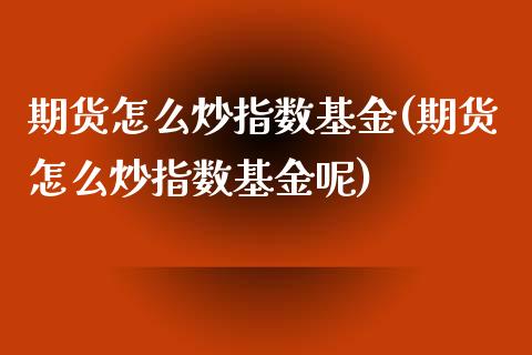 期货怎么炒指数基金(期货怎么炒指数基金呢)_https://www.zztgc.com_期货入门_第1张