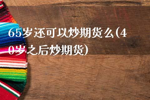 65岁还可以炒期货么(40岁之后炒期货)_https://www.zztgc.com_期货直播_第1张