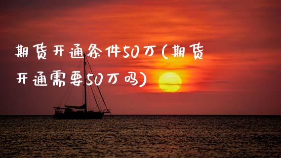期货开通条件50万(期货开通需要50万吗)_https://www.zztgc.com_期货开户_第1张