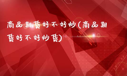 商品期货好不好炒(商品期货好不好炒货)_https://www.zztgc.com_期货行情_第1张