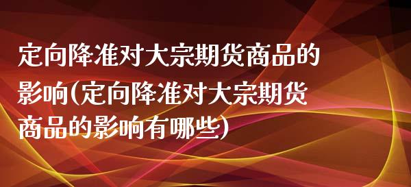 定向降准对大宗期货商品的影响(定向降准对大宗期货商品的影响有哪些)_https://www.zztgc.com_黄金期货_第1张