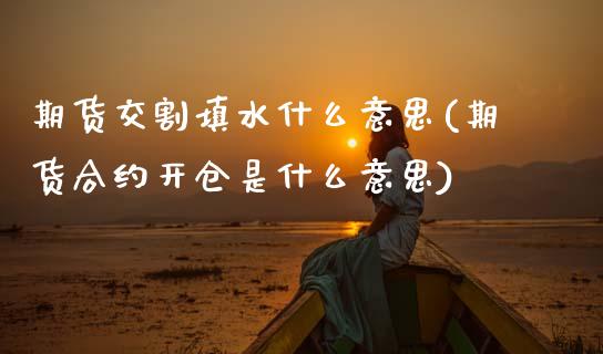 期货交割填水什么意思(期货合约开仓是什么意思)_https://www.zztgc.com_期货开户_第1张