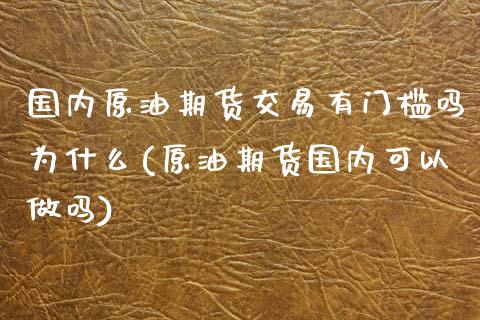 国内原油期货交易有门槛吗为什么(原油期货国内可以做吗)_https://www.zztgc.com_期货入门_第1张