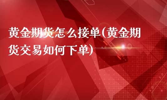 黄金期货怎么接单(黄金期货交易如何下单)_https://www.zztgc.com_期货入门_第1张