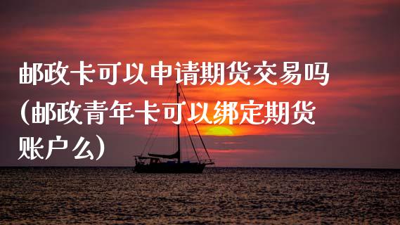 邮政卡可以申请期货交易吗(邮政青年卡可以绑定期货账户么)_https://www.zztgc.com_原油期货_第1张
